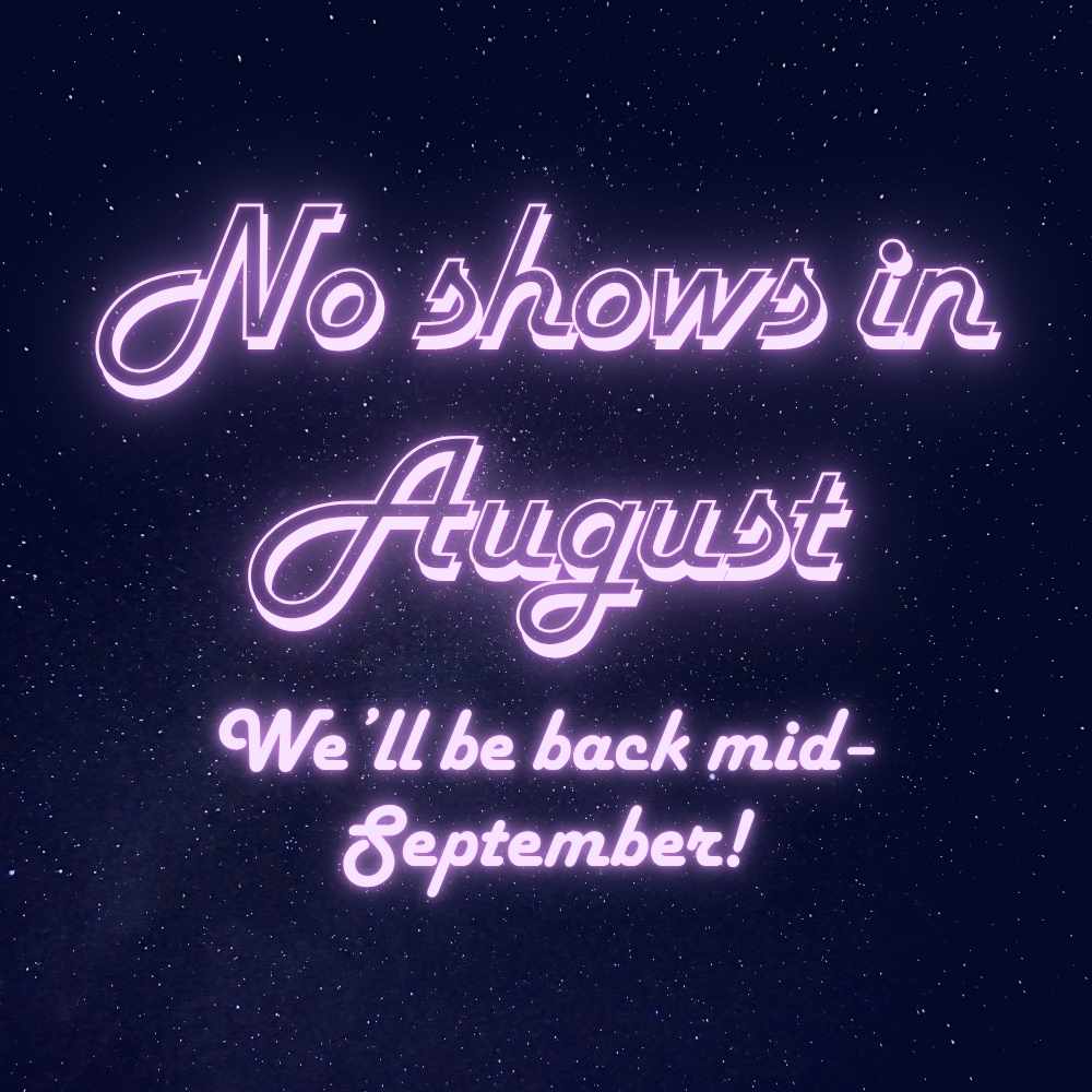 Image with text that reads "No Shows in August. We'll be back mid-September"
